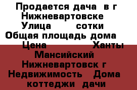 Продается дача  в г.Нижневартовске › Улица ­ 5,3 сотки › Общая площадь дома ­ 40 › Цена ­ 650 000 - Ханты-Мансийский, Нижневартовск г. Недвижимость » Дома, коттеджи, дачи продажа   